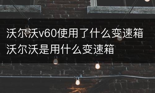 沃尔沃v60使用了什么变速箱 沃尔沃是用什么变速箱