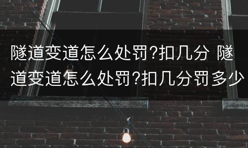 隧道变道怎么处罚?扣几分 隧道变道怎么处罚?扣几分罚多少钱