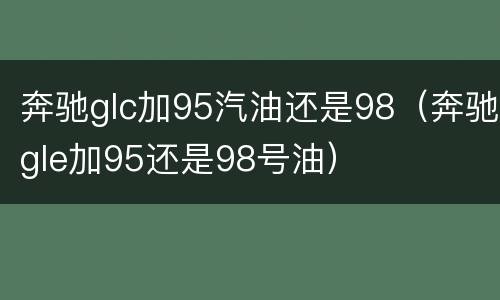 奔驰glc加95汽油还是98（奔驰gle加95还是98号油）