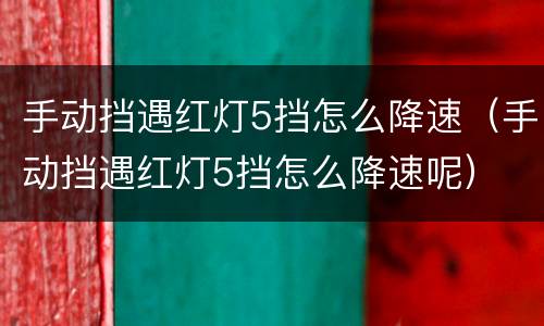 手动挡遇红灯5挡怎么降速（手动挡遇红灯5挡怎么降速呢）
