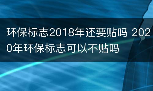 环保标志2018年还要贴吗 2020年环保标志可以不贴吗