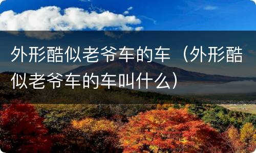 外形酷似老爷车的车（外形酷似老爷车的车叫什么）