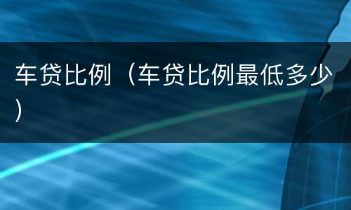 车贷比例（车贷比例最低多少）