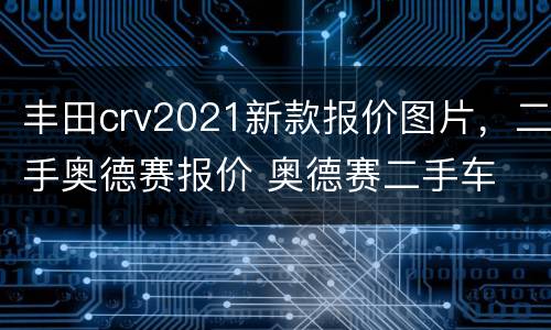 丰田crv2021新款报价图片，二手奥德赛报价 奥德赛二手车