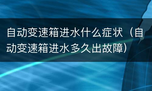 自动变速箱进水什么症状（自动变速箱进水多久出故障）