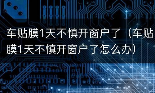 车贴膜1天不慎开窗户了（车贴膜1天不慎开窗户了怎么办）
