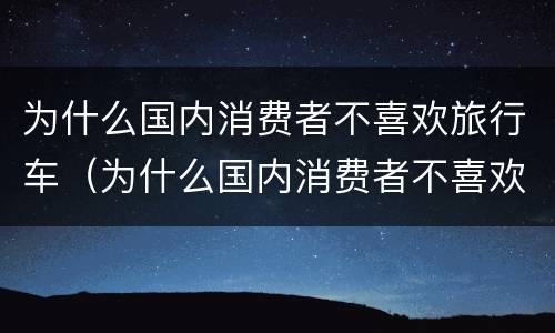 为什么国内消费者不喜欢旅行车（为什么国内消费者不喜欢旅行车品牌）