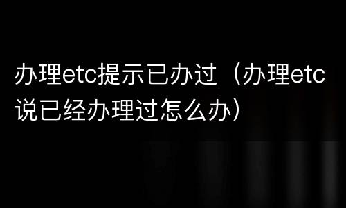 办理etc提示已办过（办理etc说已经办理过怎么办）