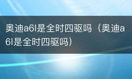 奥迪a6l是全时四驱吗（奥迪a6l是全时四驱吗）