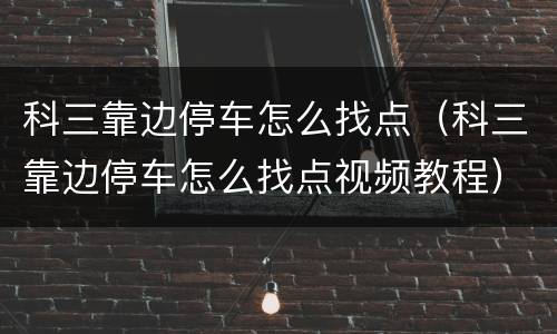科三靠边停车怎么找点（科三靠边停车怎么找点视频教程）