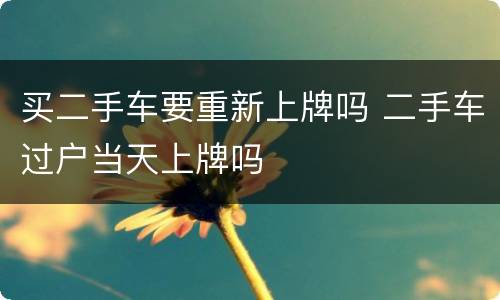 买二手车要重新上牌吗 二手车过户当天上牌吗