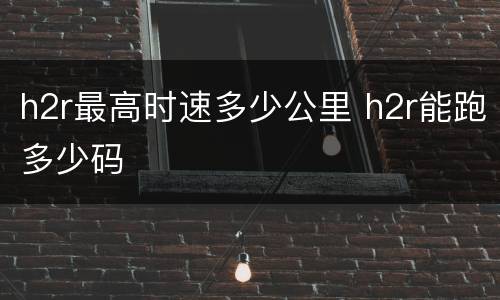 h2r最高时速多少公里 h2r能跑多少码