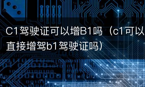 C1驾驶证可以增B1吗（c1可以直接增驾b1驾驶证吗）