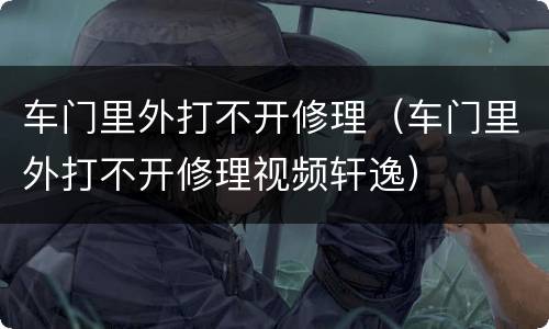 车门里外打不开修理（车门里外打不开修理视频轩逸）