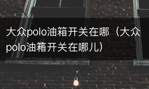 大众polo油箱开关在哪（大众polo油箱开关在哪儿）