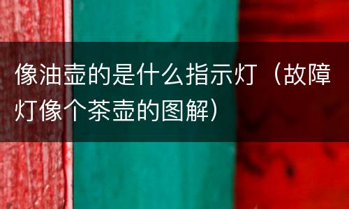 像油壶的是什么指示灯（故障灯像个茶壶的图解）