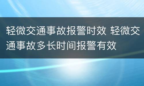 轻微交通事故报警时效 轻微交通事故多长时间报警有效