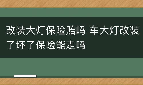改装大灯保险赔吗 车大灯改装了坏了保险能走吗