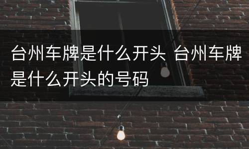 台州车牌是什么开头 台州车牌是什么开头的号码