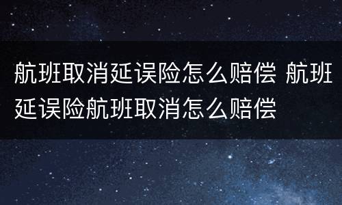 航班取消延误险怎么赔偿 航班延误险航班取消怎么赔偿