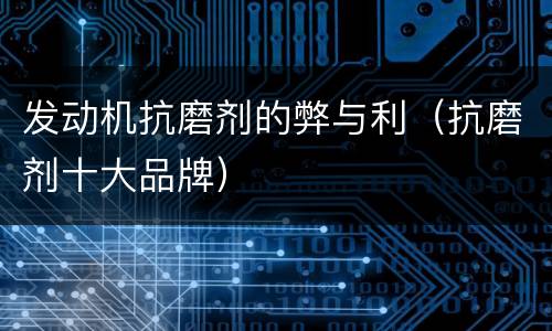 发动机抗磨剂的弊与利（抗磨剂十大品牌）