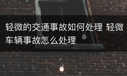 轻微的交通事故如何处理 轻微车辆事故怎么处理