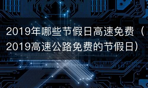 2019年哪些节假日高速免费（2019高速公路免费的节假日）