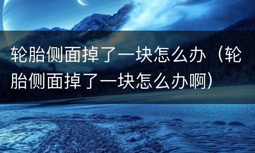 轮胎侧面掉了一块怎么办（轮胎侧面掉了一块怎么办啊）