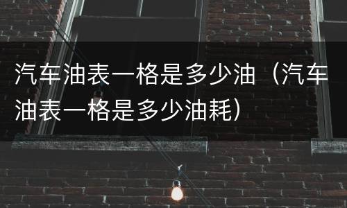 汽车油表一格是多少油（汽车油表一格是多少油耗）