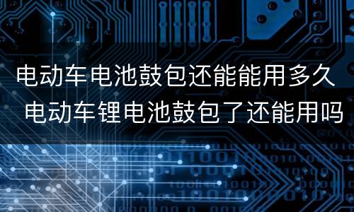 电动车电池鼓包还能能用多久 电动车锂电池鼓包了还能用吗