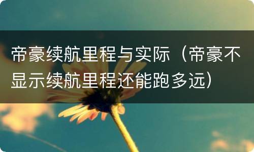 帝豪续航里程与实际（帝豪不显示续航里程还能跑多远）
