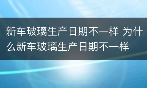 新车玻璃生产日期不一样 为什么新车玻璃生产日期不一样