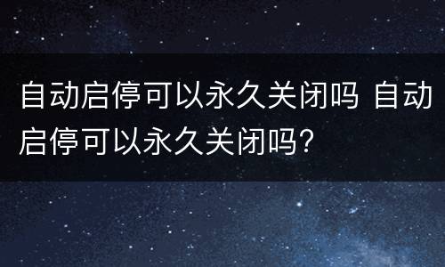 自动启停可以永久关闭吗 自动启停可以永久关闭吗?