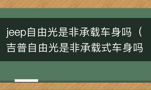 jeep自由光是非承载车身吗（吉普自由光是非承载式车身吗）