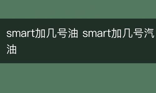 smart加几号油 smart加几号汽油