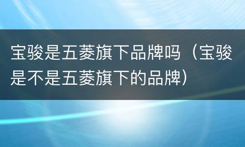 宝骏是五菱旗下品牌吗（宝骏是不是五菱旗下的品牌）