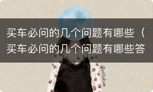 买车必问的几个问题有哪些（买车必问的几个问题有哪些答案）