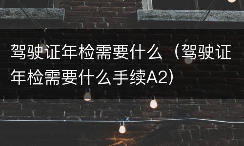 驾驶证年检需要什么（驾驶证年检需要什么手续A2）