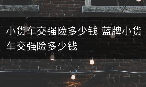 小货车交强险多少钱 蓝牌小货车交强险多少钱