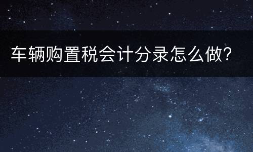车辆购置税会计分录怎么做?