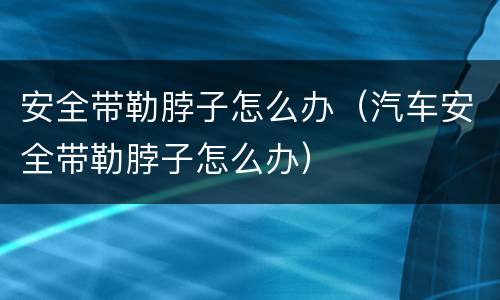 安全带勒脖子怎么办（汽车安全带勒脖子怎么办）