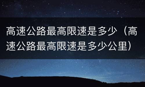 高速公路最高限速是多少（高速公路最高限速是多少公里）