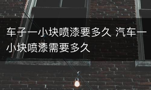 车子一小块喷漆要多久 汽车一小块喷漆需要多久
