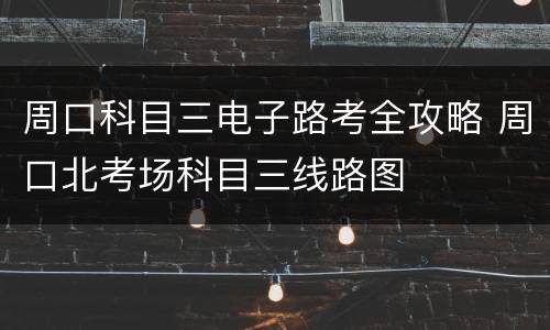 周口科目三电子路考全攻略 周口北考场科目三线路图