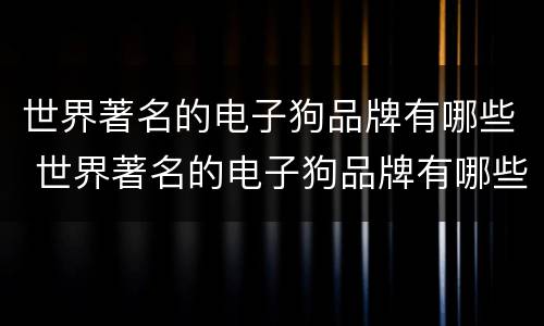 世界著名的电子狗品牌有哪些 世界著名的电子狗品牌有哪些牌子