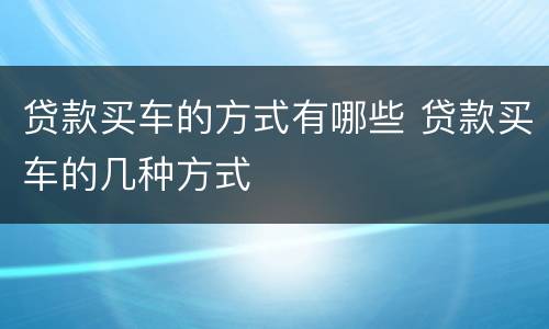 贷款买车的方式有哪些 贷款买车的几种方式
