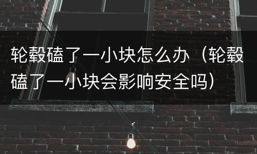 轮毂磕了一小块怎么办（轮毂磕了一小块会影响安全吗）