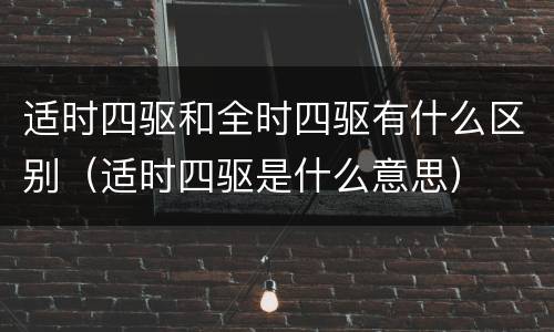 适时四驱和全时四驱有什么区别（适时四驱是什么意思）