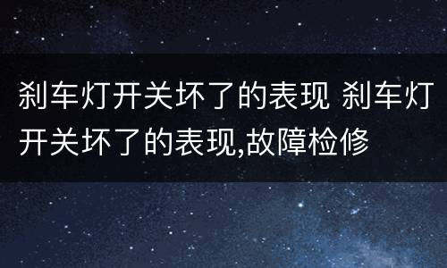 刹车灯开关坏了的表现 刹车灯开关坏了的表现,故障检修