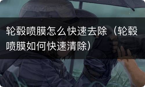 轮毂喷膜怎么快速去除（轮毂喷膜如何快速清除）